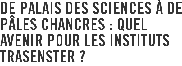 De palais des sciences à de pâles chancres : quel avenir pour les instituts Trasenster ?