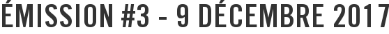 Émission #3 - 9 décembre 2017