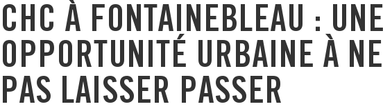 CHC à Fontainebleau : une opportunité urbaine à ne pas laisser passer